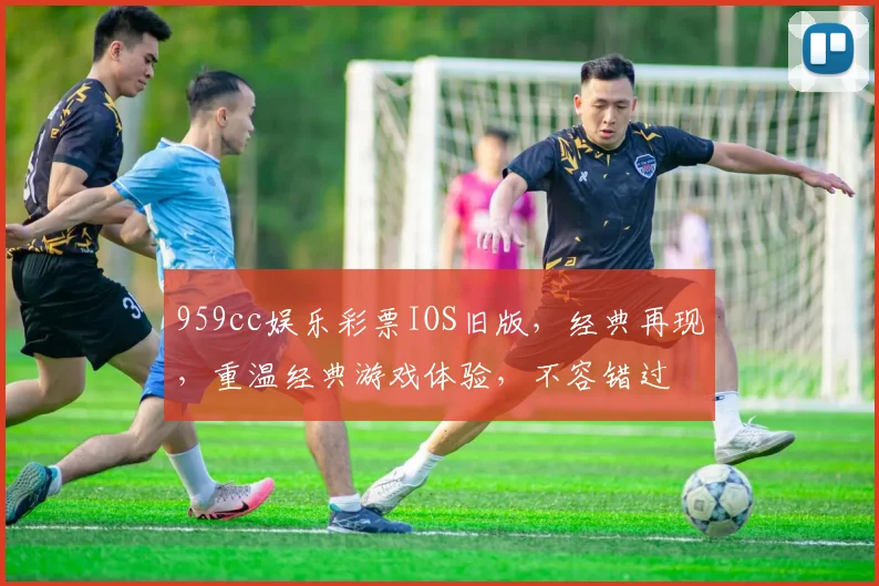 959cc娱乐彩票IOS旧版，经典再现，重温经典游戏体验，不容错过