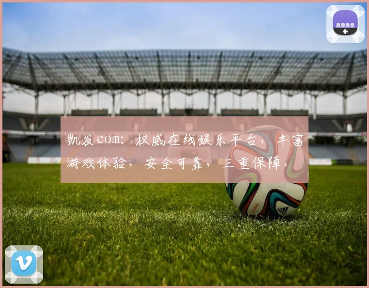 凯发com：权威在线娱乐平台，丰富游戏体验，安全可靠，三重保障，畅玩无忧