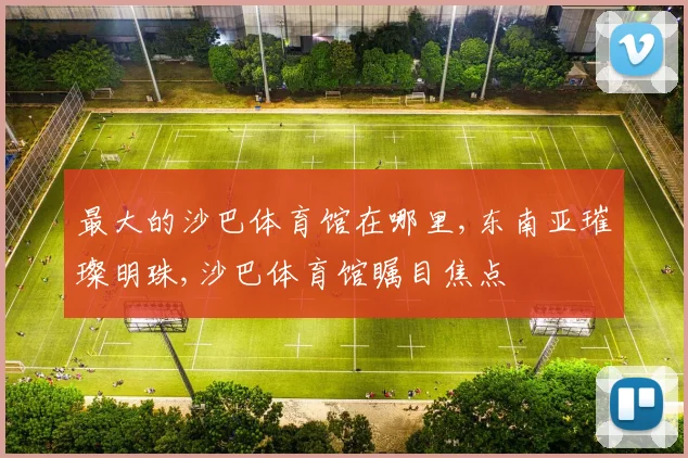 最大的沙巴体育馆在哪里,东南亚璀璨明珠,沙巴体育馆瞩目焦点