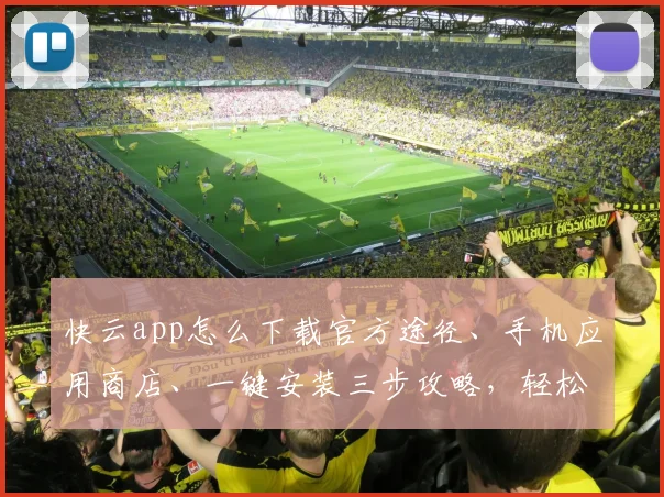 快云app怎么下载官方途径、手机应用商店、一键安装三步攻略，轻松掌握