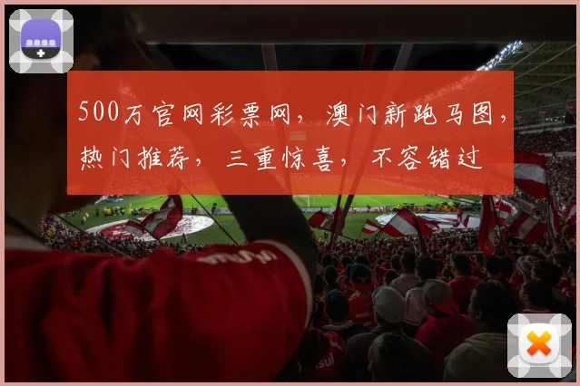 500万官网彩票网，澳门新跑马图，热门推荐，三重惊喜，不容错过