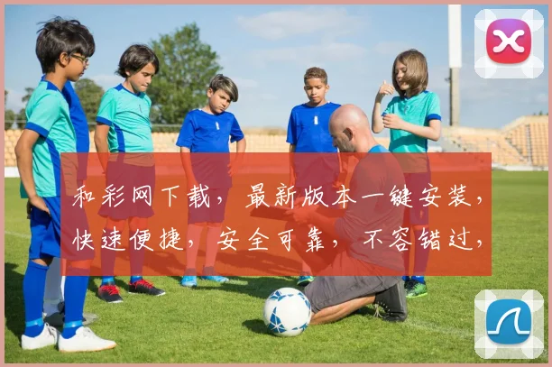 和彩网下载，最新版本一键安装，快速便捷，安全可靠，不容错过，体验极致娱乐
