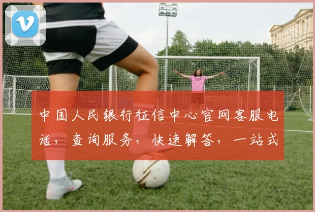 中国人民银行征信中心官网客服电话，查询服务，快速解答，一站式咨询，三步轻松获取