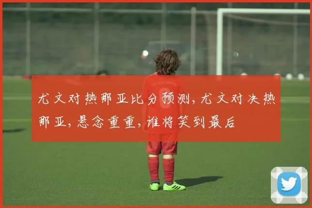 尤文对热那亚比分预测,尤文对决热那亚,悬念重重,谁将笑到最后