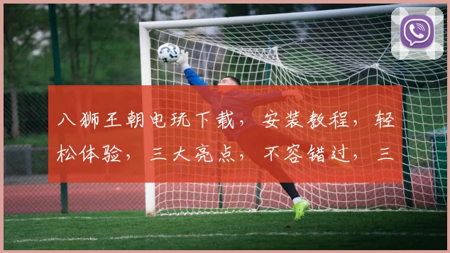 八狮王朝电玩下载，安装教程，轻松体验，三大亮点，不容错过，三步走