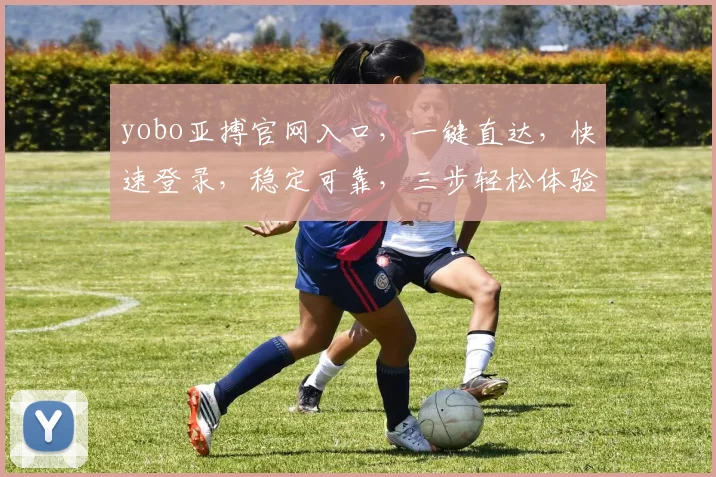 yobo亚搏官网入口，一键直达，快速登录，稳定可靠，三步轻松体验