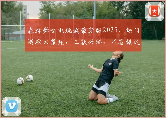 森林舞会电玩城最新版2025，热门游戏大集结，三款必玩，不容错过
