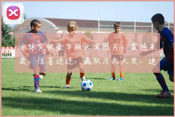 冰球突破豪华版大奖图片，震撼来袭，惊喜连连，赢取万元大奖，速来挑战