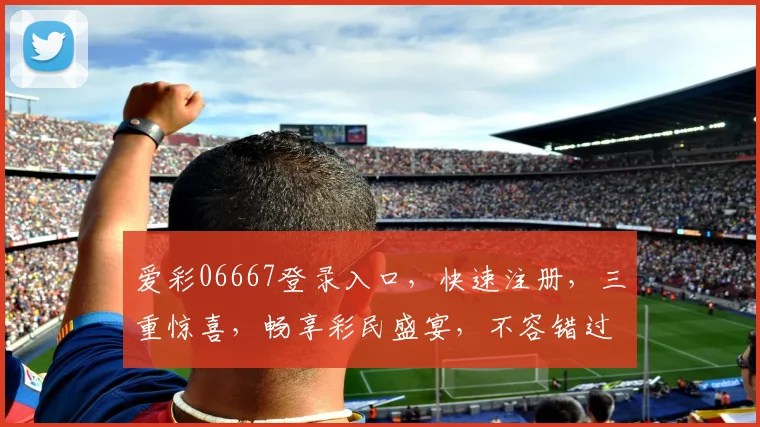 爱彩06667登录入口，快速注册，三重惊喜，畅享彩民盛宴，不容错过