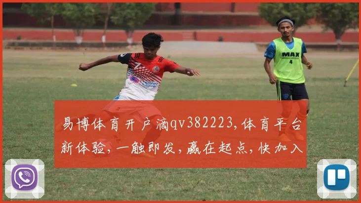 易博体育开户滴qv382223,体育平台新体验,一触即发,赢在起点,快加入
