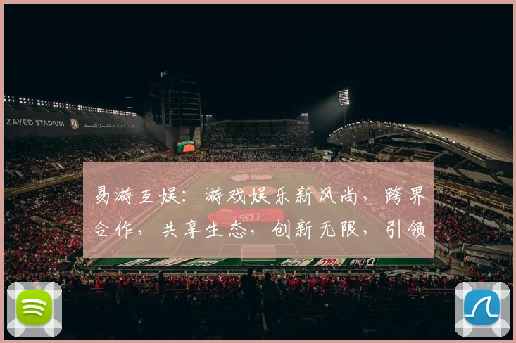 易游互娱：游戏娱乐新风尚，跨界合作，共享生态，创新无限，引领潮流