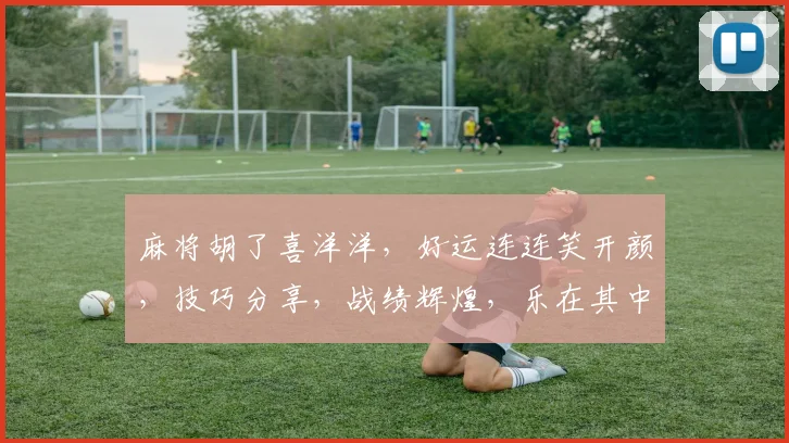 麻将胡了喜洋洋，好运连连笑开颜，技巧分享，战绩辉煌，乐在其中