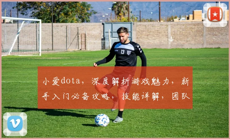 小爱dota，深度解析游戏魅力，新手入门必备攻略，技能详解，团队协作技巧，畅享竞技乐趣