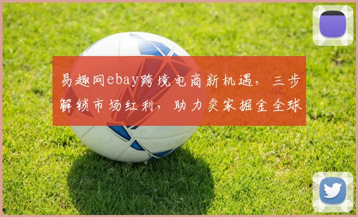 易趣网ebay跨境电商新机遇，三步解锁市场红利，助力卖家掘金全球
