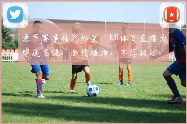 意甲赛事精彩纷呈，KB体育直播为球迷呈现，激情碰撞，不容错过，尽享足球盛宴