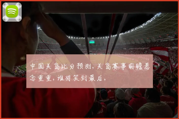 中国关岛比分预测,关岛赛事前瞻悬念重重,谁将笑到最后,
